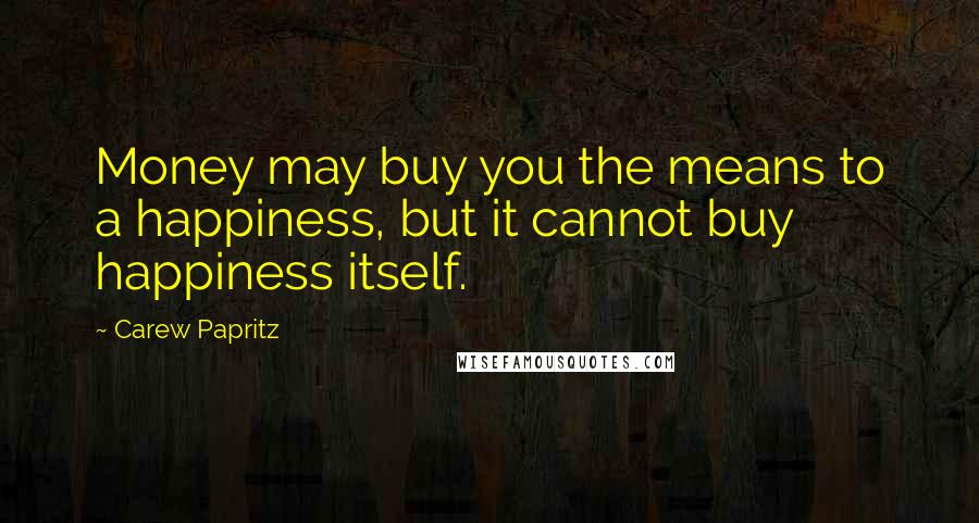 Carew Papritz Quotes: Money may buy you the means to a happiness, but it cannot buy happiness itself.