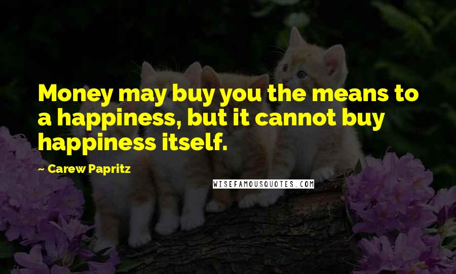 Carew Papritz Quotes: Money may buy you the means to a happiness, but it cannot buy happiness itself.