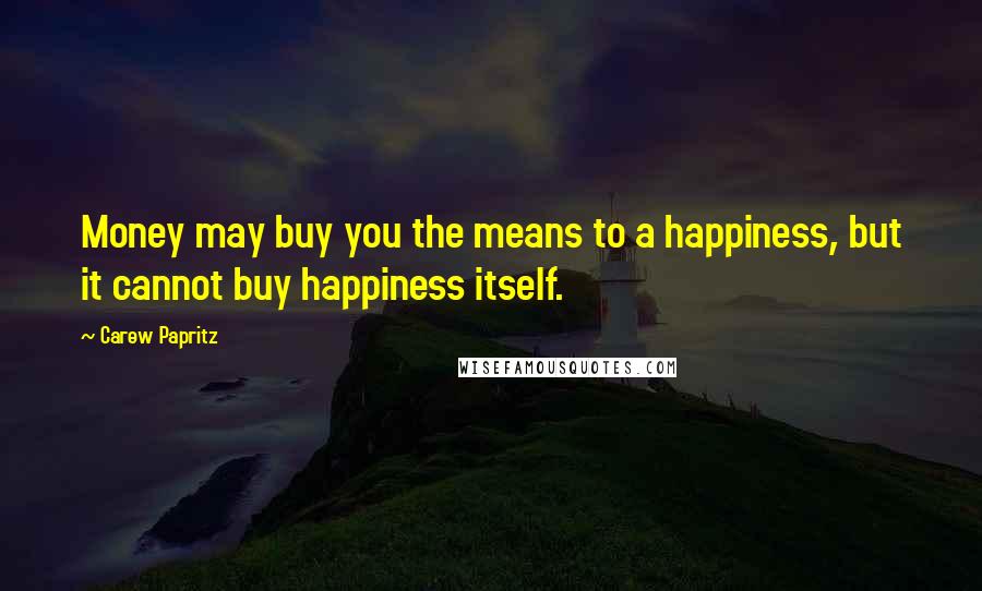 Carew Papritz Quotes: Money may buy you the means to a happiness, but it cannot buy happiness itself.