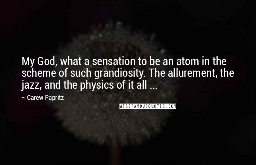 Carew Papritz Quotes: My God, what a sensation to be an atom in the scheme of such grandiosity. The allurement, the jazz, and the physics of it all ...