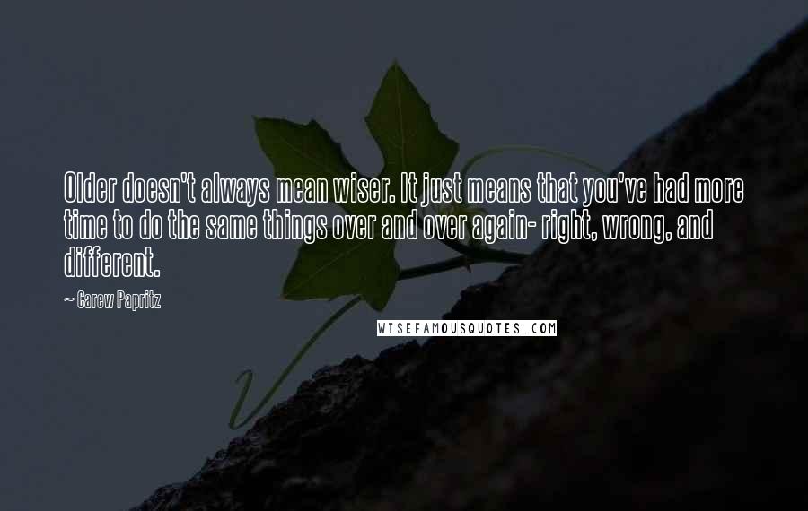 Carew Papritz Quotes: Older doesn't always mean wiser. It just means that you've had more time to do the same things over and over again- right, wrong, and different.