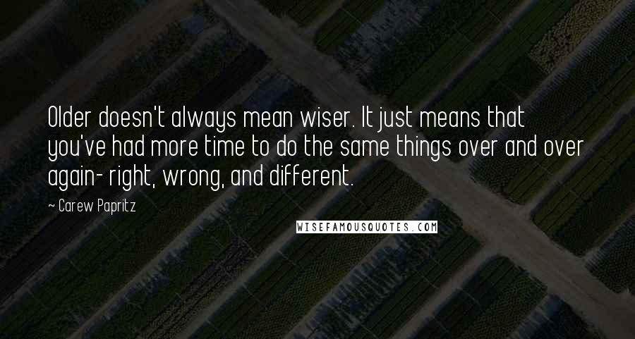 Carew Papritz Quotes: Older doesn't always mean wiser. It just means that you've had more time to do the same things over and over again- right, wrong, and different.