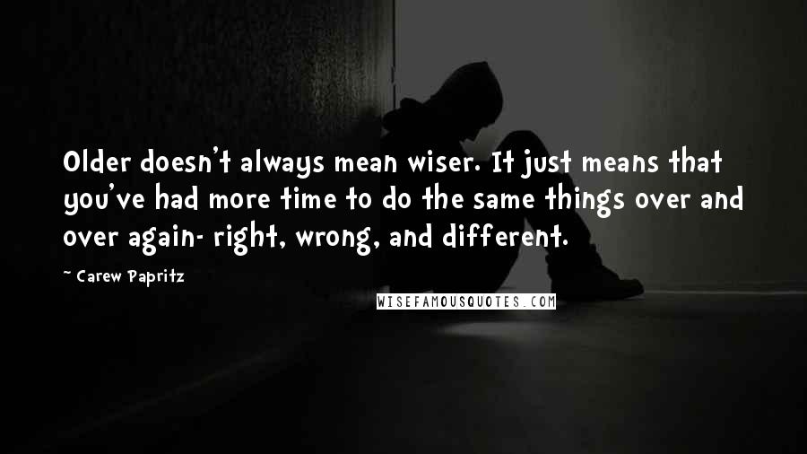 Carew Papritz Quotes: Older doesn't always mean wiser. It just means that you've had more time to do the same things over and over again- right, wrong, and different.