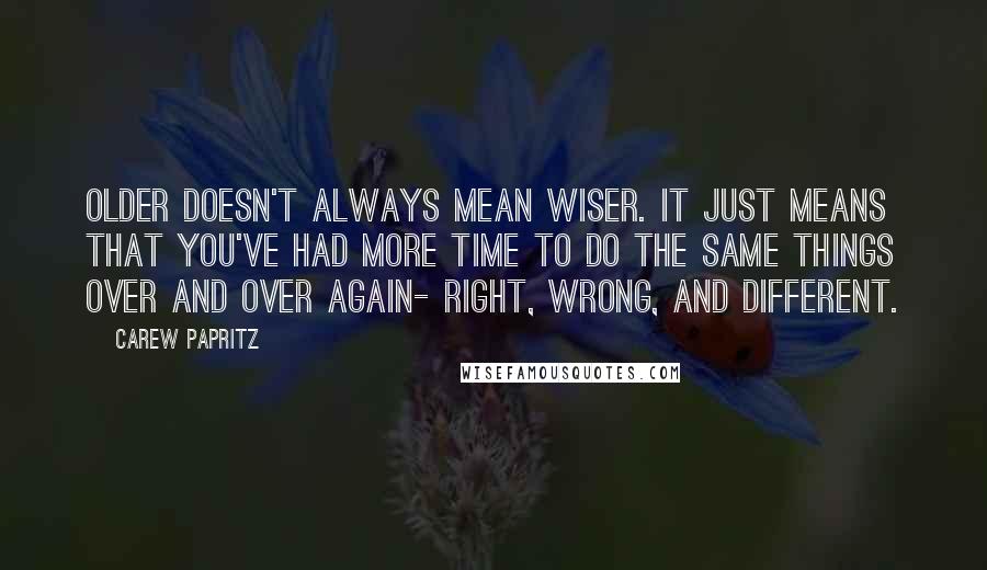 Carew Papritz Quotes: Older doesn't always mean wiser. It just means that you've had more time to do the same things over and over again- right, wrong, and different.