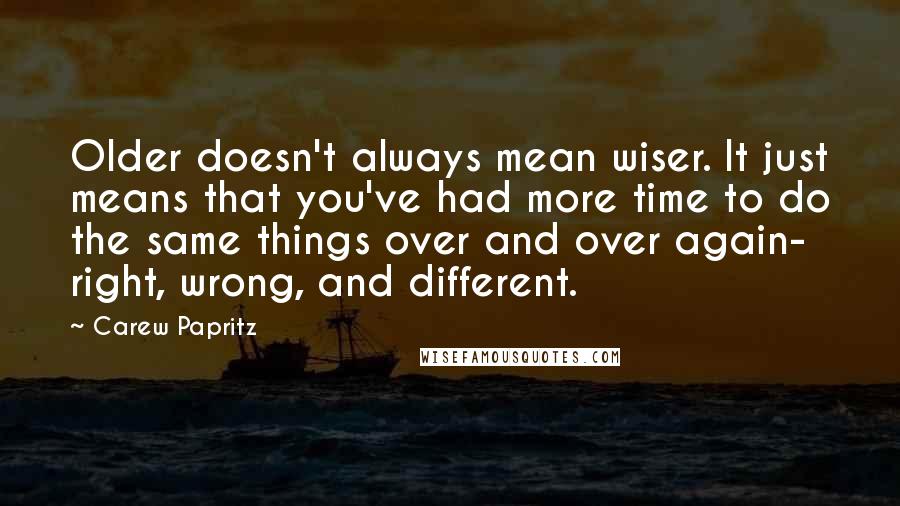 Carew Papritz Quotes: Older doesn't always mean wiser. It just means that you've had more time to do the same things over and over again- right, wrong, and different.