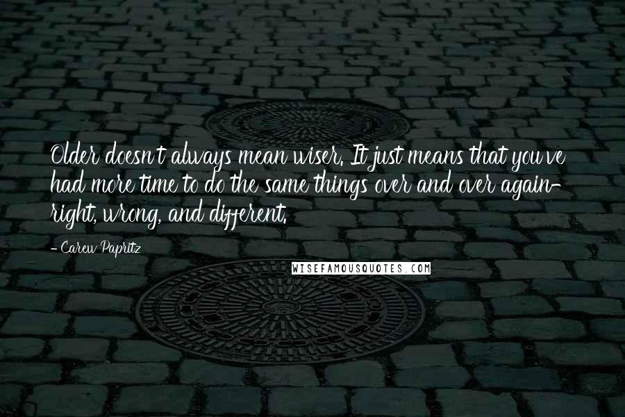 Carew Papritz Quotes: Older doesn't always mean wiser. It just means that you've had more time to do the same things over and over again- right, wrong, and different.