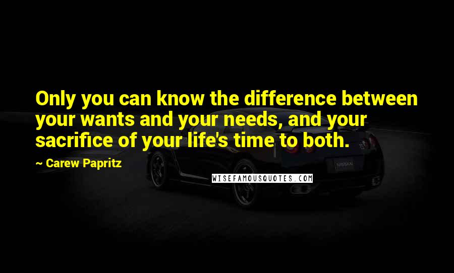 Carew Papritz Quotes: Only you can know the difference between your wants and your needs, and your sacrifice of your life's time to both.
