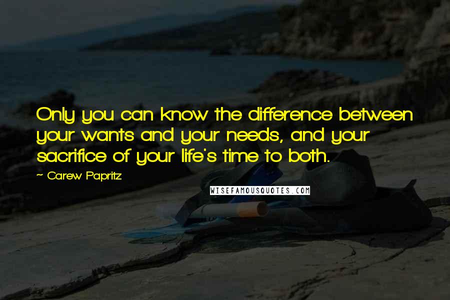 Carew Papritz Quotes: Only you can know the difference between your wants and your needs, and your sacrifice of your life's time to both.