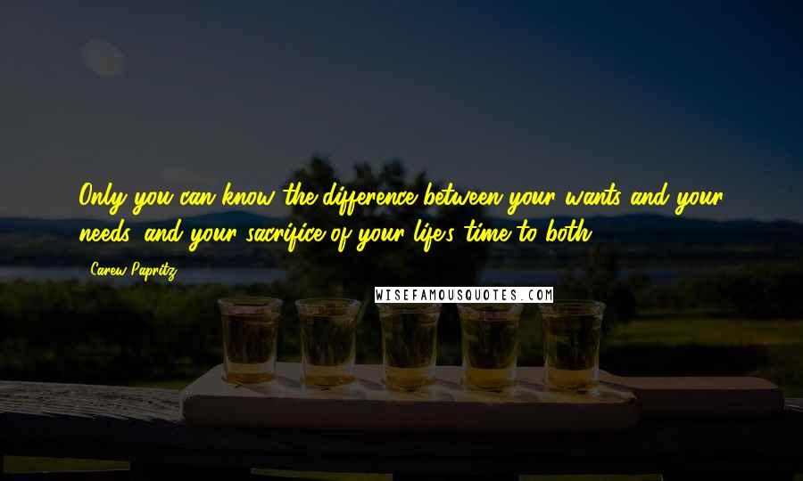 Carew Papritz Quotes: Only you can know the difference between your wants and your needs, and your sacrifice of your life's time to both.