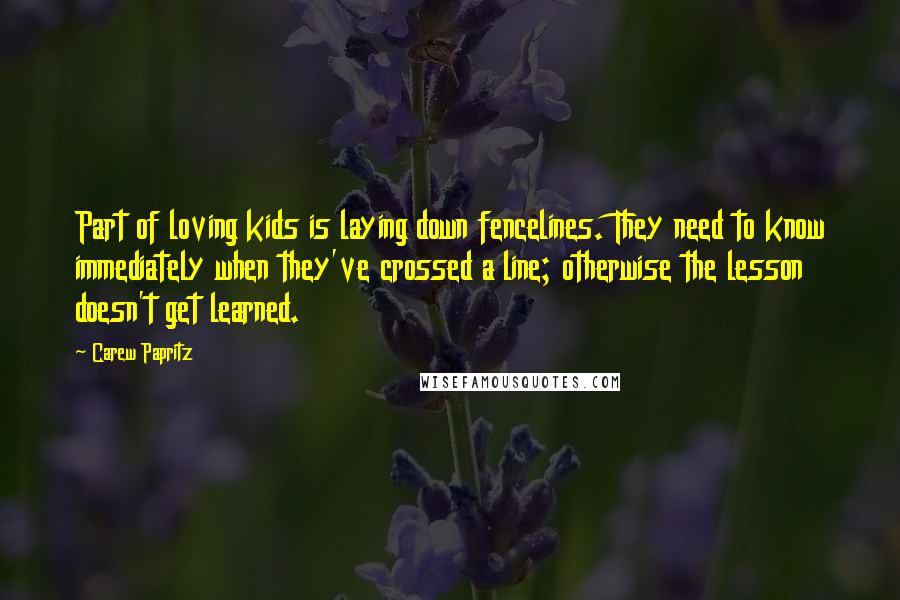 Carew Papritz Quotes: Part of loving kids is laying down fencelines. They need to know immediately when they've crossed a line; otherwise the lesson doesn't get learned.