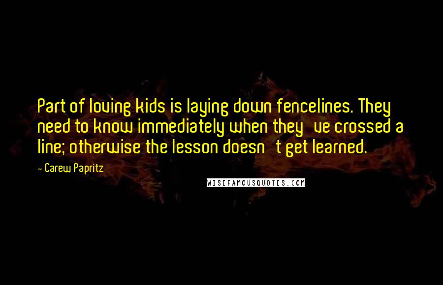 Carew Papritz Quotes: Part of loving kids is laying down fencelines. They need to know immediately when they've crossed a line; otherwise the lesson doesn't get learned.