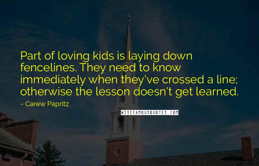 Carew Papritz Quotes: Part of loving kids is laying down fencelines. They need to know immediately when they've crossed a line; otherwise the lesson doesn't get learned.