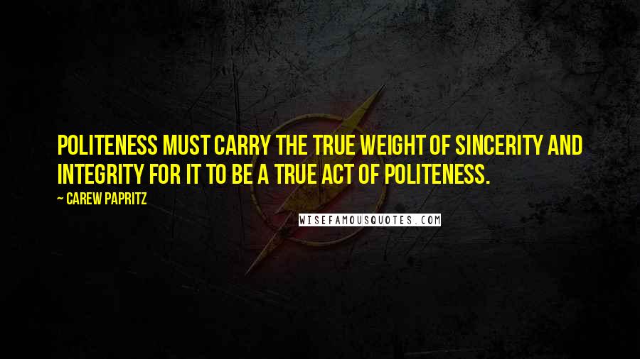 Carew Papritz Quotes: POLITENESS must carry the true weight of SINCERITY and INTEGRITY for it to be a true act of POLITENESS.
