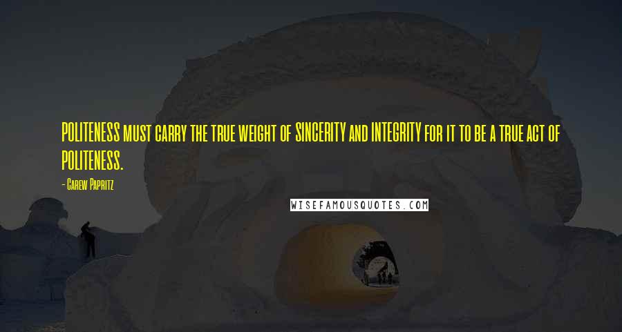 Carew Papritz Quotes: POLITENESS must carry the true weight of SINCERITY and INTEGRITY for it to be a true act of POLITENESS.