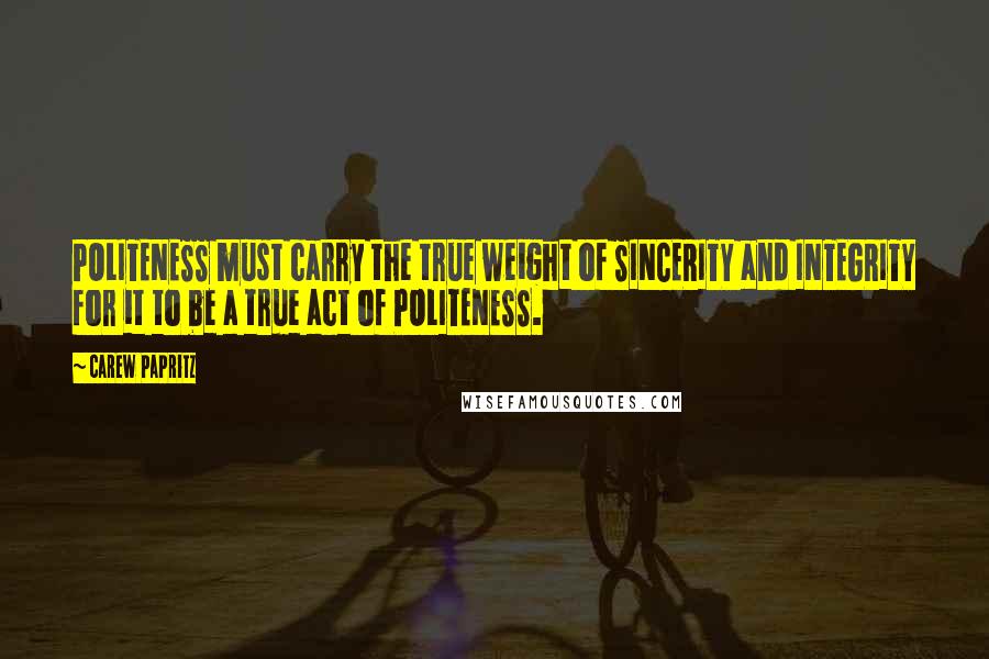 Carew Papritz Quotes: POLITENESS must carry the true weight of SINCERITY and INTEGRITY for it to be a true act of POLITENESS.