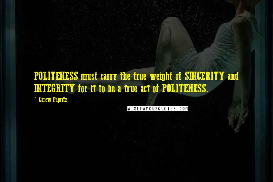 Carew Papritz Quotes: POLITENESS must carry the true weight of SINCERITY and INTEGRITY for it to be a true act of POLITENESS.