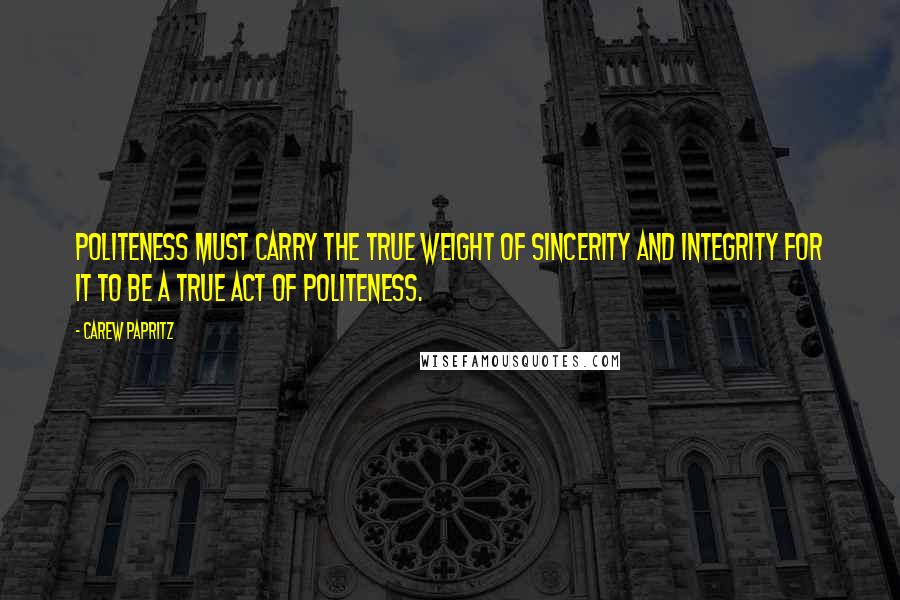 Carew Papritz Quotes: POLITENESS must carry the true weight of SINCERITY and INTEGRITY for it to be a true act of POLITENESS.