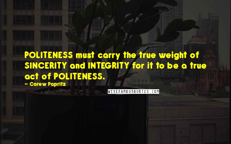 Carew Papritz Quotes: POLITENESS must carry the true weight of SINCERITY and INTEGRITY for it to be a true act of POLITENESS.