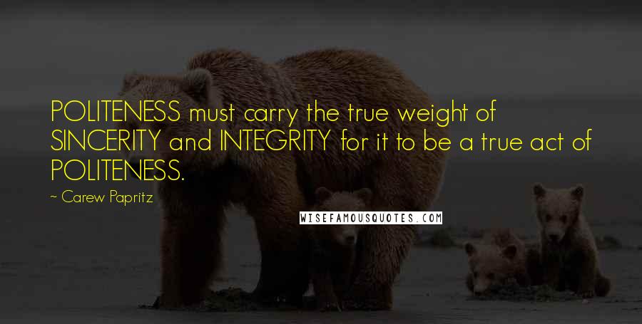 Carew Papritz Quotes: POLITENESS must carry the true weight of SINCERITY and INTEGRITY for it to be a true act of POLITENESS.