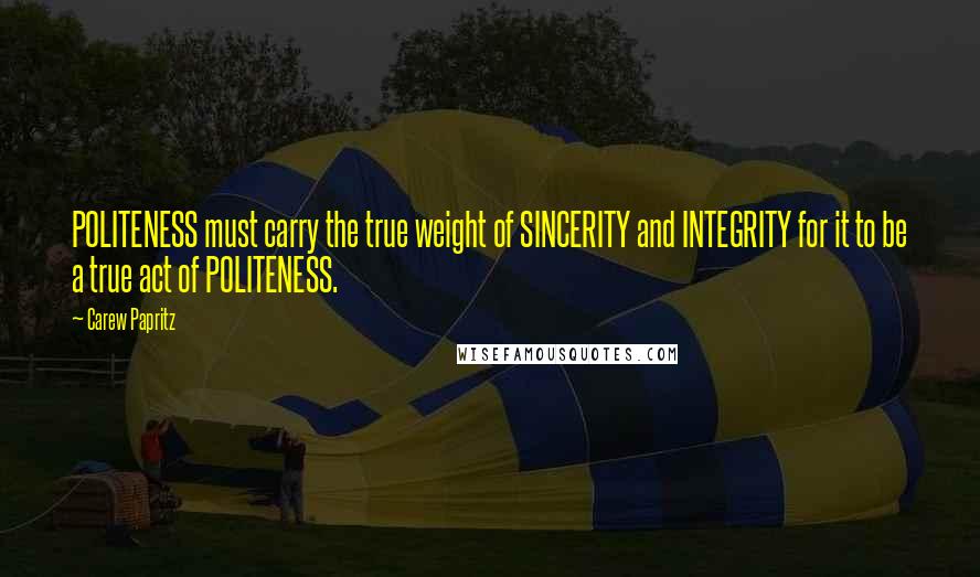 Carew Papritz Quotes: POLITENESS must carry the true weight of SINCERITY and INTEGRITY for it to be a true act of POLITENESS.