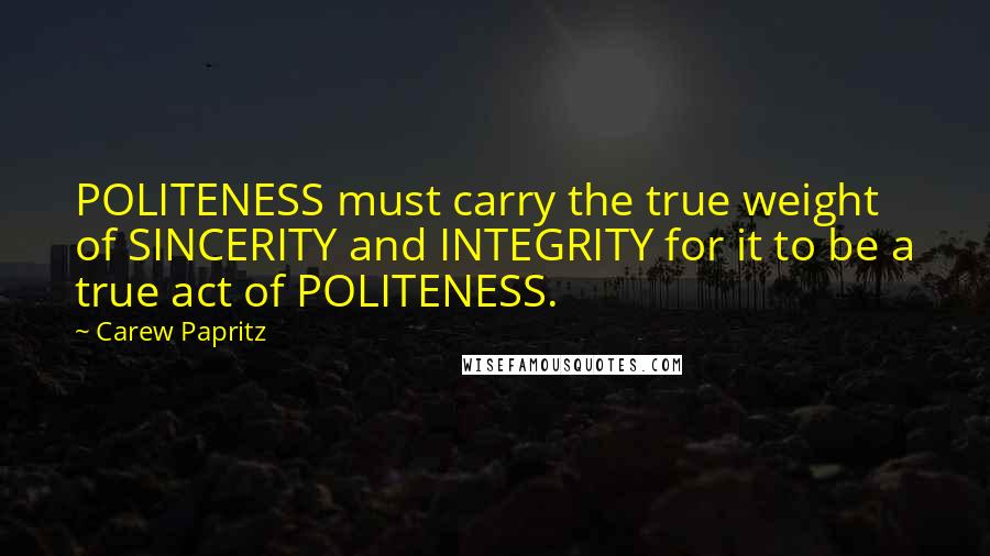 Carew Papritz Quotes: POLITENESS must carry the true weight of SINCERITY and INTEGRITY for it to be a true act of POLITENESS.