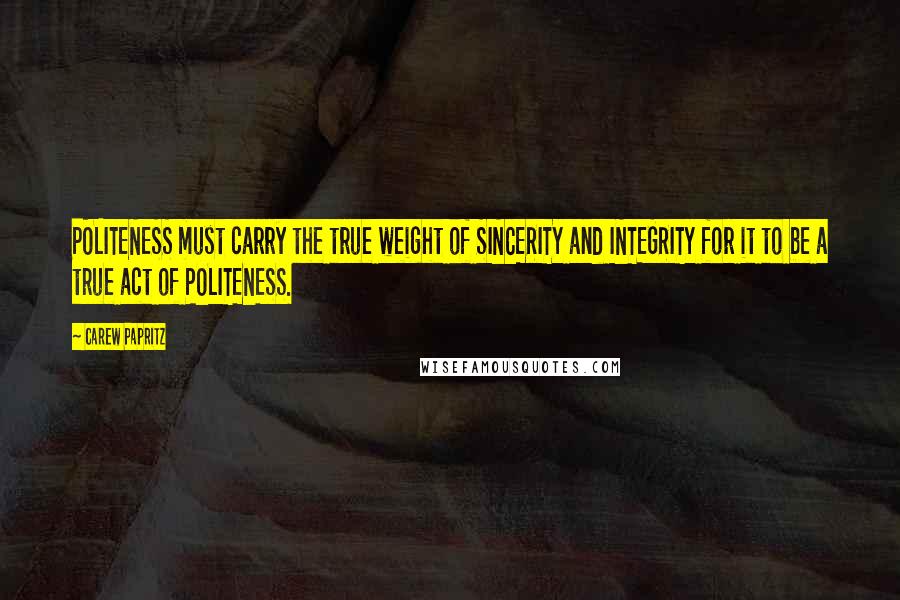 Carew Papritz Quotes: POLITENESS must carry the true weight of SINCERITY and INTEGRITY for it to be a true act of POLITENESS.