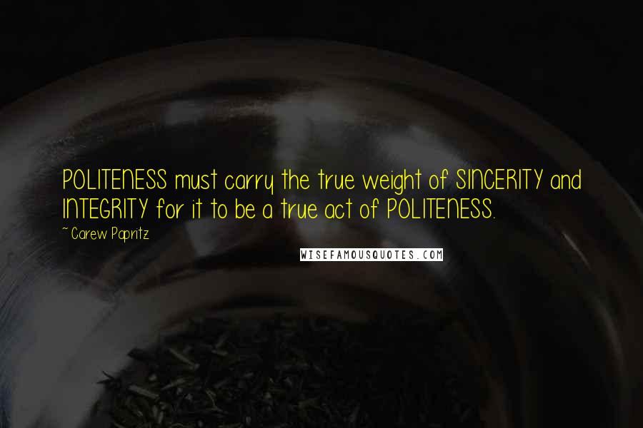 Carew Papritz Quotes: POLITENESS must carry the true weight of SINCERITY and INTEGRITY for it to be a true act of POLITENESS.