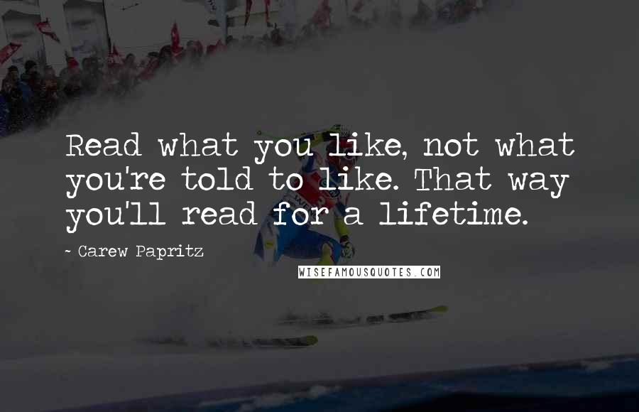 Carew Papritz Quotes: Read what you like, not what you're told to like. That way you'll read for a lifetime.