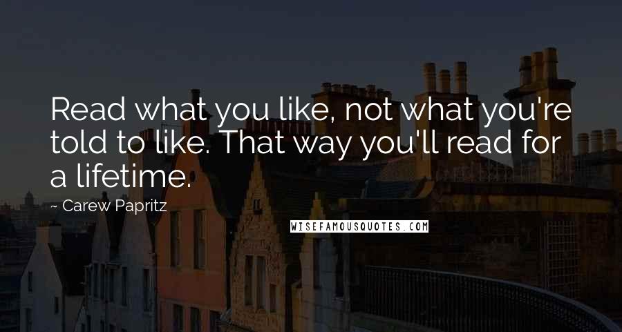 Carew Papritz Quotes: Read what you like, not what you're told to like. That way you'll read for a lifetime.