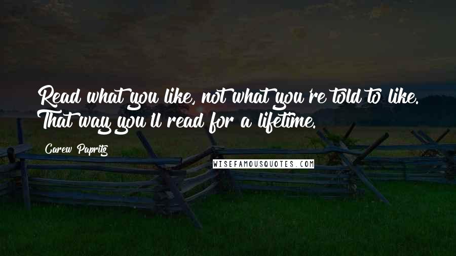 Carew Papritz Quotes: Read what you like, not what you're told to like. That way you'll read for a lifetime.