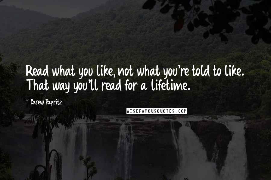 Carew Papritz Quotes: Read what you like, not what you're told to like. That way you'll read for a lifetime.