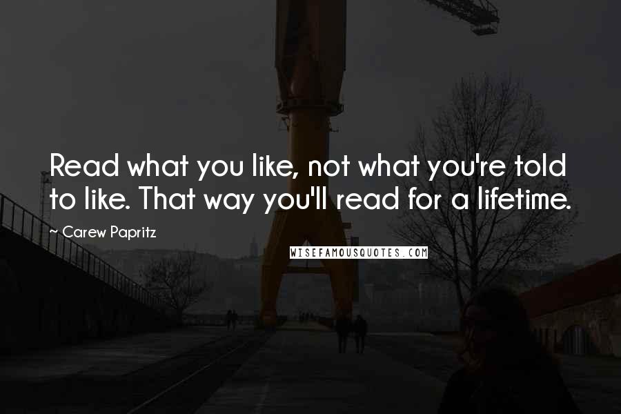 Carew Papritz Quotes: Read what you like, not what you're told to like. That way you'll read for a lifetime.