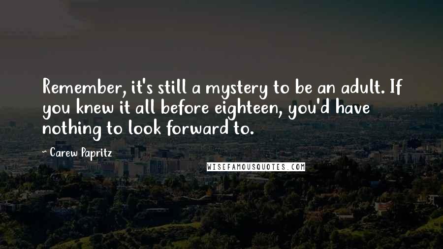 Carew Papritz Quotes: Remember, it's still a mystery to be an adult. If you knew it all before eighteen, you'd have nothing to look forward to.