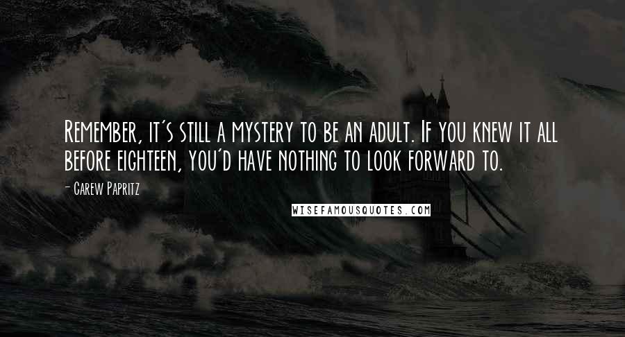 Carew Papritz Quotes: Remember, it's still a mystery to be an adult. If you knew it all before eighteen, you'd have nothing to look forward to.
