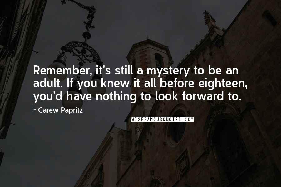 Carew Papritz Quotes: Remember, it's still a mystery to be an adult. If you knew it all before eighteen, you'd have nothing to look forward to.