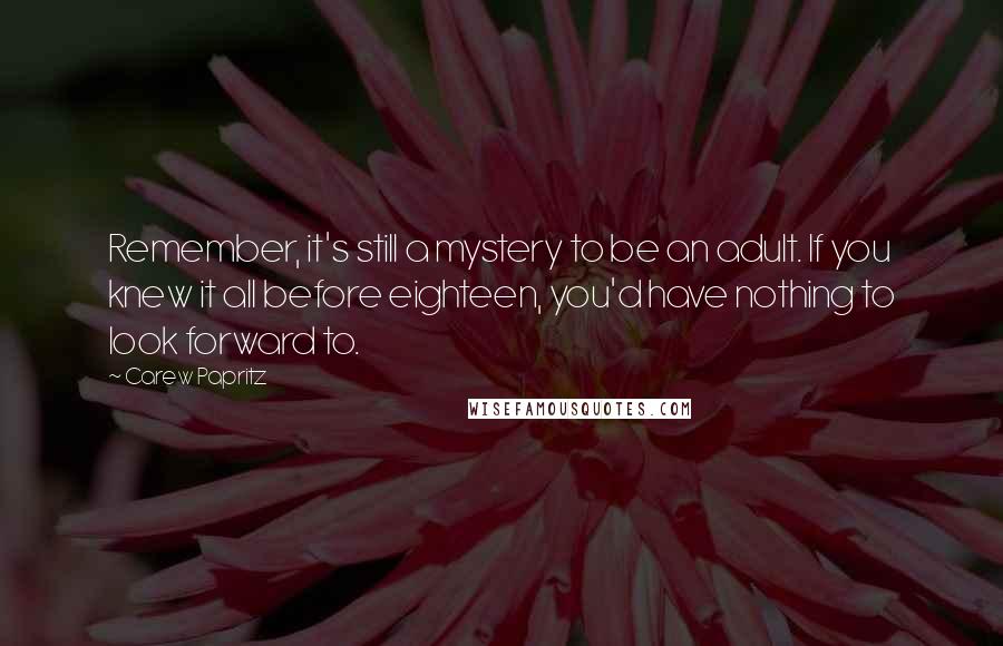 Carew Papritz Quotes: Remember, it's still a mystery to be an adult. If you knew it all before eighteen, you'd have nothing to look forward to.