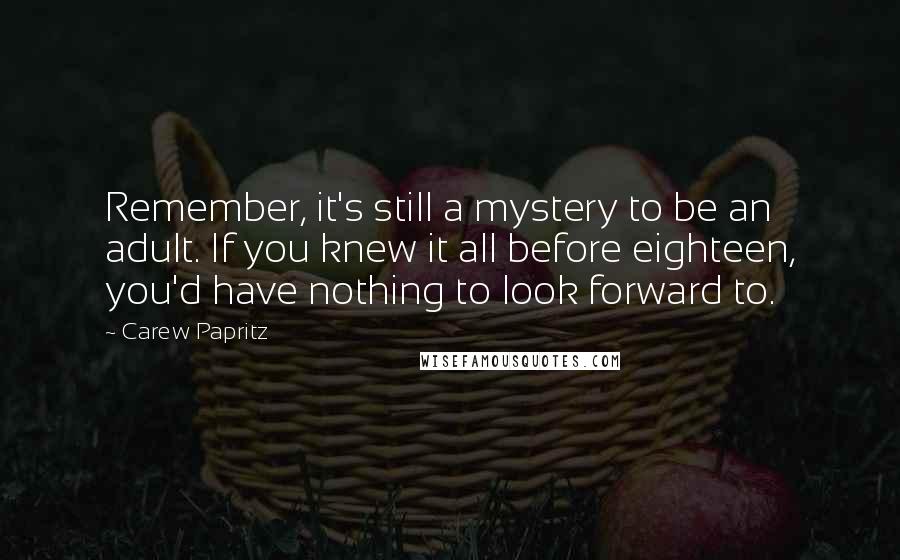 Carew Papritz Quotes: Remember, it's still a mystery to be an adult. If you knew it all before eighteen, you'd have nothing to look forward to.