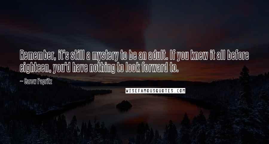 Carew Papritz Quotes: Remember, it's still a mystery to be an adult. If you knew it all before eighteen, you'd have nothing to look forward to.