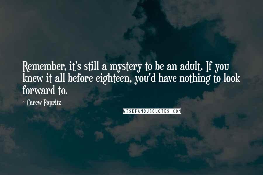 Carew Papritz Quotes: Remember, it's still a mystery to be an adult. If you knew it all before eighteen, you'd have nothing to look forward to.