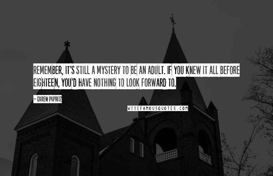 Carew Papritz Quotes: Remember, it's still a mystery to be an adult. If you knew it all before eighteen, you'd have nothing to look forward to.