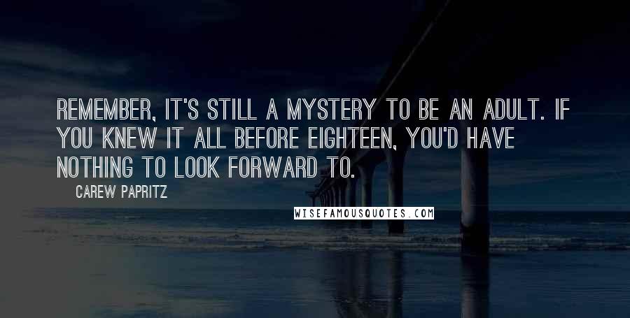 Carew Papritz Quotes: Remember, it's still a mystery to be an adult. If you knew it all before eighteen, you'd have nothing to look forward to.