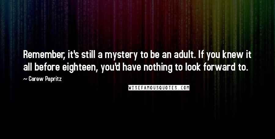 Carew Papritz Quotes: Remember, it's still a mystery to be an adult. If you knew it all before eighteen, you'd have nothing to look forward to.