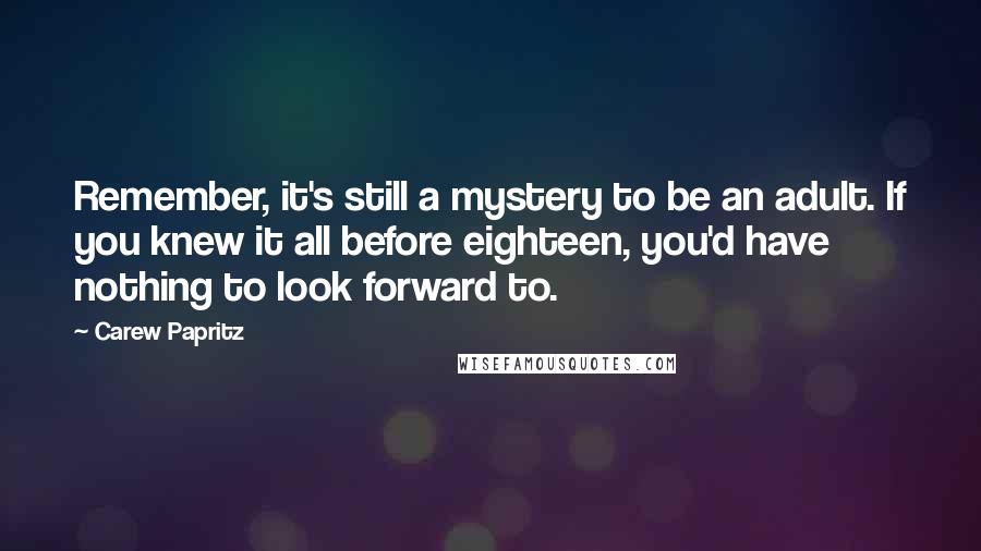 Carew Papritz Quotes: Remember, it's still a mystery to be an adult. If you knew it all before eighteen, you'd have nothing to look forward to.