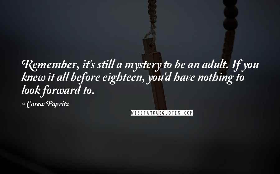 Carew Papritz Quotes: Remember, it's still a mystery to be an adult. If you knew it all before eighteen, you'd have nothing to look forward to.