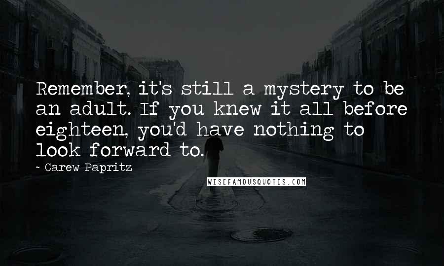 Carew Papritz Quotes: Remember, it's still a mystery to be an adult. If you knew it all before eighteen, you'd have nothing to look forward to.