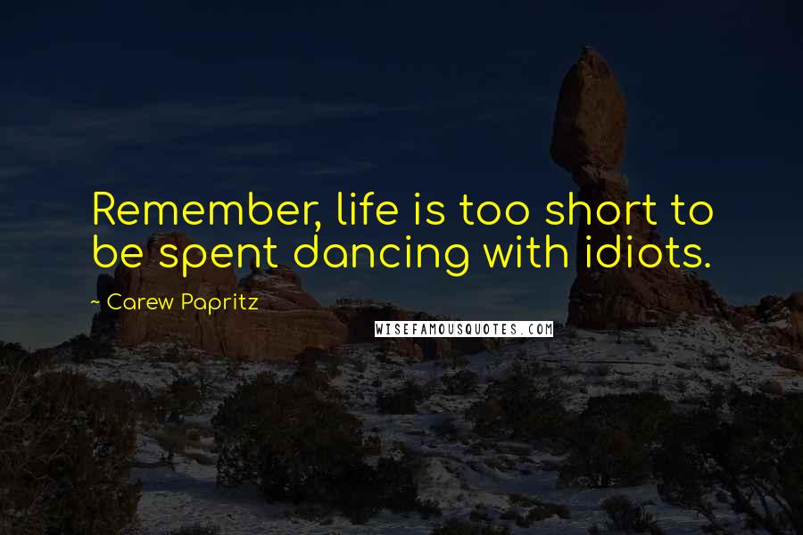 Carew Papritz Quotes: Remember, life is too short to be spent dancing with idiots.