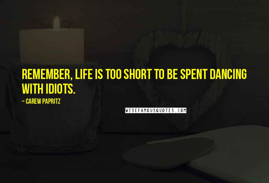 Carew Papritz Quotes: Remember, life is too short to be spent dancing with idiots.