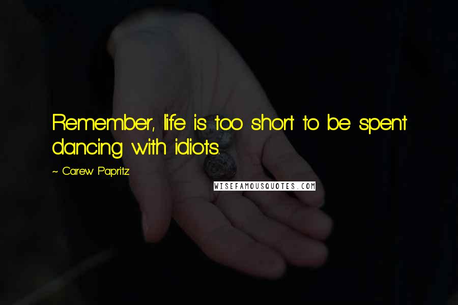 Carew Papritz Quotes: Remember, life is too short to be spent dancing with idiots.