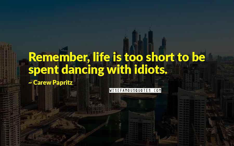 Carew Papritz Quotes: Remember, life is too short to be spent dancing with idiots.