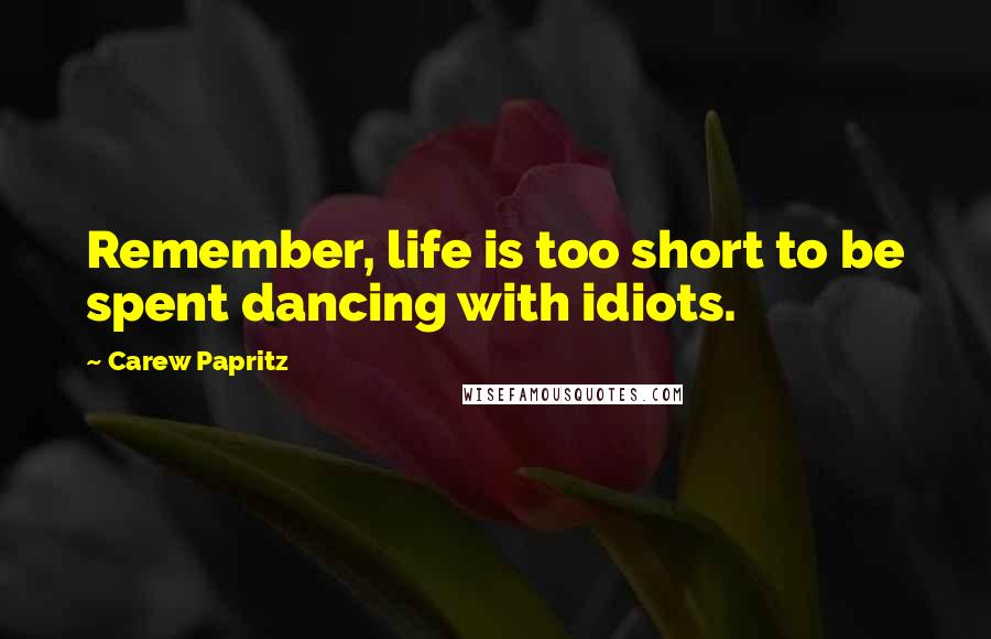 Carew Papritz Quotes: Remember, life is too short to be spent dancing with idiots.